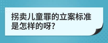 拐卖儿童罪的立案标准是怎样的呀?