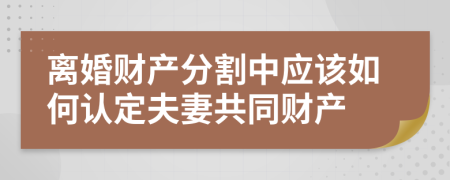 离婚财产分割中应该如何认定夫妻共同财产