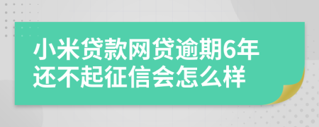 小米贷款网贷逾期6年还不起征信会怎么样