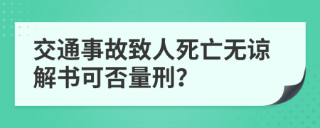 交通事故致人死亡无谅解书可否量刑？