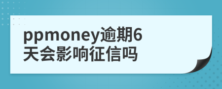 ppmoney逾期6天会影响征信吗