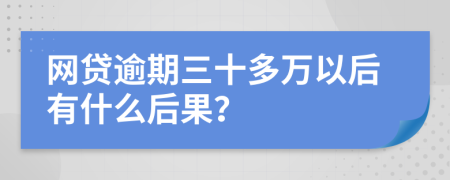 网贷逾期三十多万以后有什么后果？