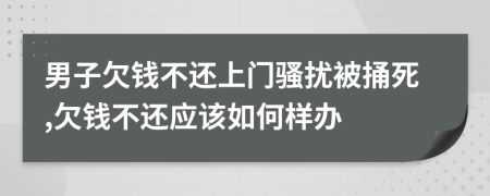 男子欠钱不还上门骚扰被捅死,欠钱不还应该如何样办