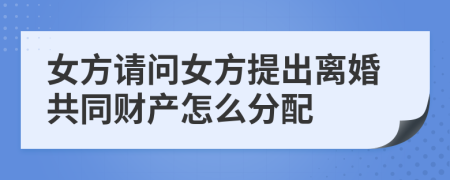 女方请问女方提出离婚共同财产怎么分配