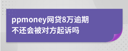 ppmoney网贷8万逾期不还会被对方起诉吗