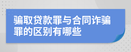 骗取贷款罪与合同诈骗罪的区别有哪些