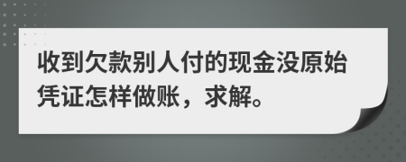 收到欠款别人付的现金没原始凭证怎样做账，求解。