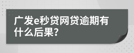 广发e秒贷网贷逾期有什么后果？