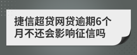 捷信超贷网贷逾期6个月不还会影响征信吗