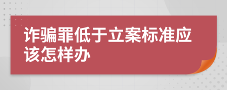诈骗罪低于立案标准应该怎样办