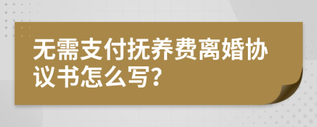 无需支付抚养费离婚协议书怎么写？