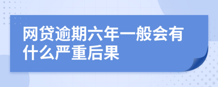 网贷逾期六年一般会有什么严重后果