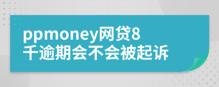 ppmoney网贷8千逾期会不会被起诉