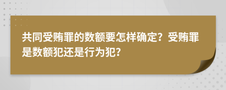 共同受贿罪的数额要怎样确定？受贿罪是数额犯还是行为犯？