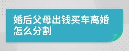 婚后父母出钱买车离婚怎么分割