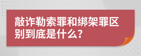 敲诈勒索罪和绑架罪区别到底是什么？