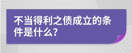 不当得利之债成立的条件是什么？