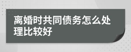 离婚时共同债务怎么处理比较好