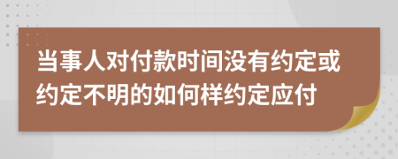当事人对付款时间没有约定或约定不明的如何样约定应付