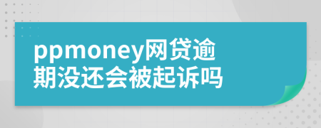 ppmoney网贷逾期没还会被起诉吗