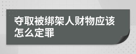 夺取被绑架人财物应该怎么定罪