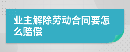 业主解除劳动合同要怎么赔偿