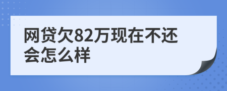 网贷欠82万现在不还会怎么样