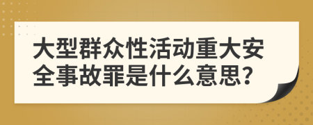 大型群众性活动重大安全事故罪是什么意思？