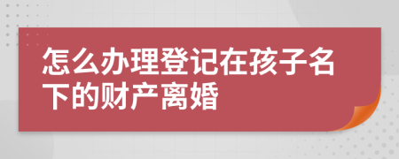 怎么办理登记在孩子名下的财产离婚