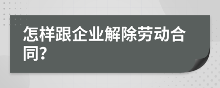 怎样跟企业解除劳动合同？