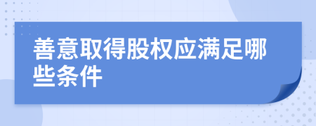 善意取得股权应满足哪些条件