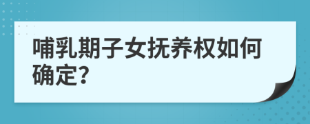 哺乳期子女抚养权如何确定？