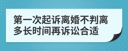 第一次起诉离婚不判离多长时间再诉讼合适