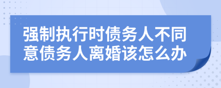 强制执行时债务人不同意债务人离婚该怎么办