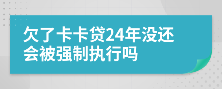 欠了卡卡贷24年没还会被强制执行吗