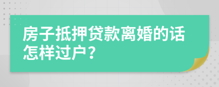 房子抵押贷款离婚的话怎样过户？