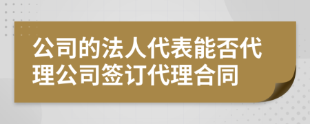 公司的法人代表能否代理公司签订代理合同