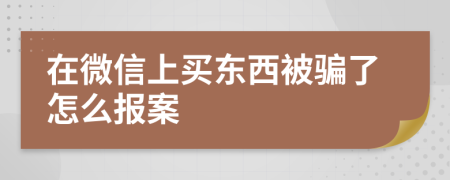 在微信上买东西被骗了怎么报案