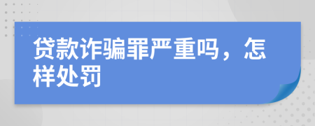 贷款诈骗罪严重吗，怎样处罚