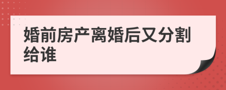 婚前房产离婚后又分割给谁