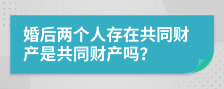 婚后两个人存在共同财产是共同财产吗？