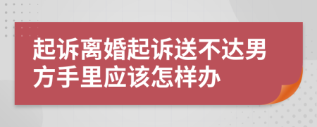 起诉离婚起诉送不达男方手里应该怎样办