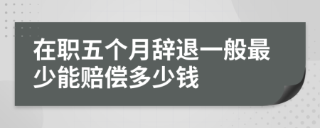 在职五个月辞退一般最少能赔偿多少钱
