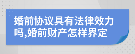 婚前协议具有法律效力吗,婚前财产怎样界定