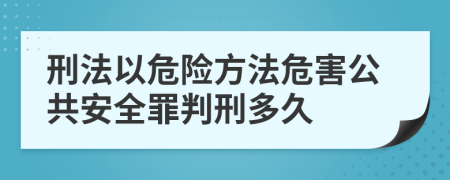 刑法以危险方法危害公共安全罪判刑多久