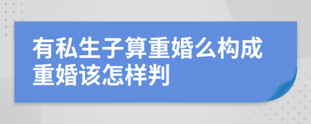 有私生子算重婚么构成重婚该怎样判