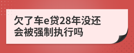 欠了车e贷28年没还会被强制执行吗