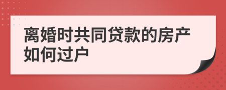 离婚时共同贷款的房产如何过户