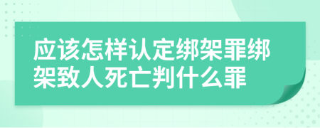 应该怎样认定绑架罪绑架致人死亡判什么罪