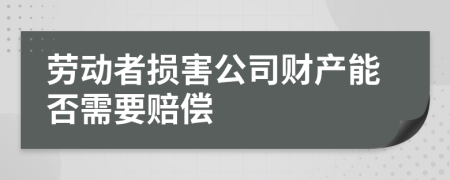 劳动者损害公司财产能否需要赔偿